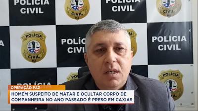 Caxias: Polícia Civil prende suspeito de feminicídio e ocultação de cadáver